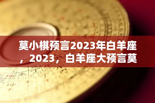 莫小棋预言2023年白羊座，2023，白羊座大预言莫小棋