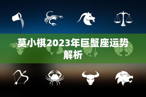 莫小棋2023年巨蟹座运势解析