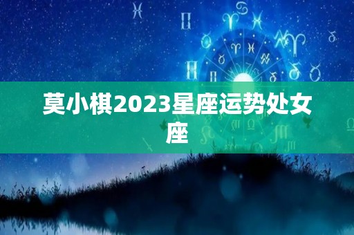 莫小棋2023星座运势处女座