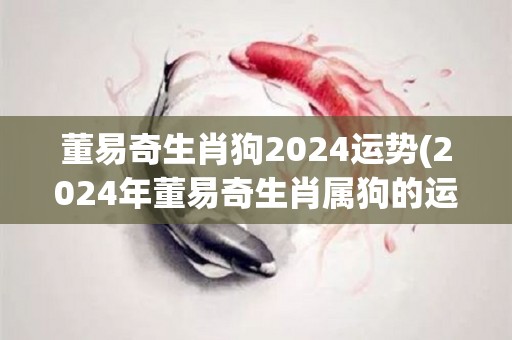 董易奇生肖狗2024运势(2024年董易奇生肖属狗的运势分析)