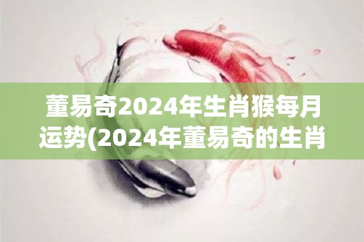 董易奇2024年生肖猴每月运势(2024年董易奇的生肖猴运势月报)