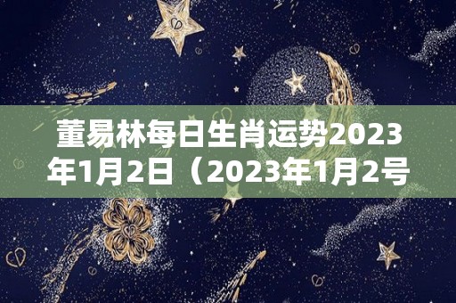 董易林每日生肖运势2023年1月2日（2023年1月2号）