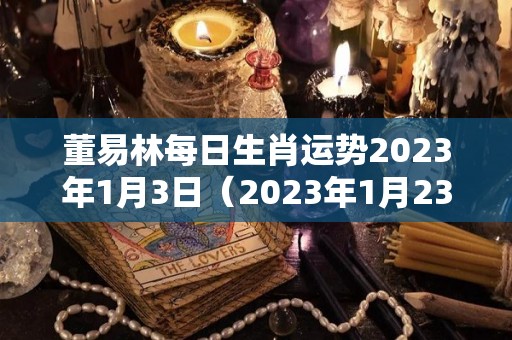 董易林每日生肖运势2023年1月3日（2023年1月23日属什么）