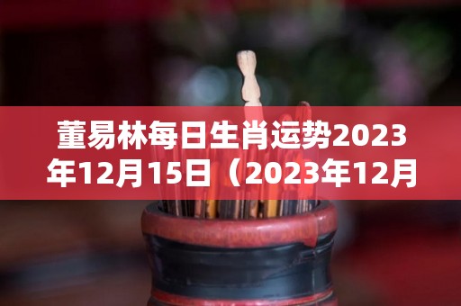 董易林每日生肖运势2023年12月15日（2023年12月12号）