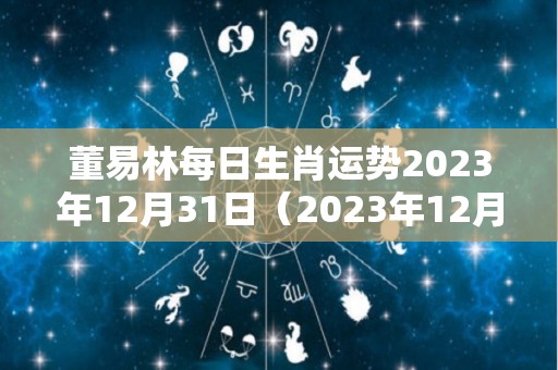 董易林每日生肖运势2023年12月31日（2023年12月31日农历是多少）