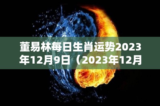 董易林每日生肖运势2023年12月9日（2023年12月12日星期几）