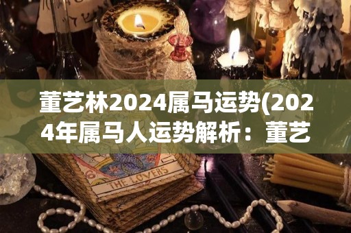 董艺林2024属马运势(2024年属马人运势解析：董艺林)