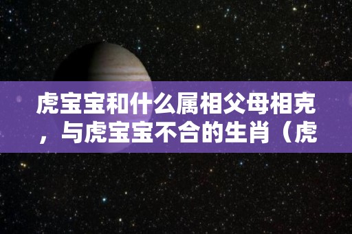 虎宝宝和什么属相父母相克，与虎宝宝不合的生肖（虎宝宝和什么属相的父母相配）