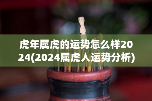 虎年属虎的运势怎么样2024(2024属虎人运势分析)