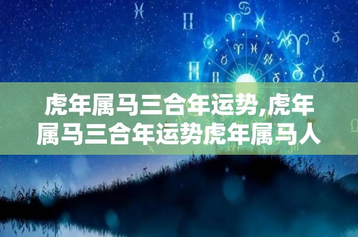 虎年属马三合年运势,虎年属马三合年运势虎年属马人要多参加活动