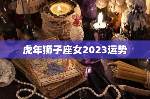 虎年狮子座女2023运势