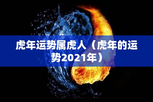 虎年运势属虎人（虎年的运势2021年）