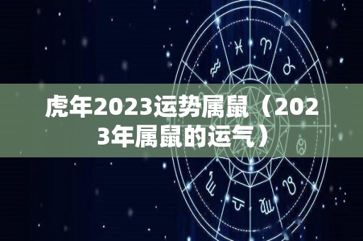 虎年2023运势属鼠（2023年属鼠的运气）