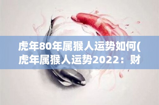 虎年80年属猴人运势如何(虎年属猴人运势2022：财运佳，感情甜，健康提升！)