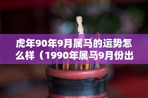 虎年90年9月属马的运势怎么样（1990年属马9月份出生的命运）