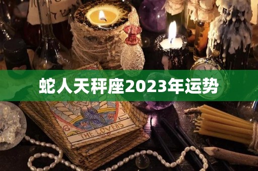 蛇人天秤座2023年运势