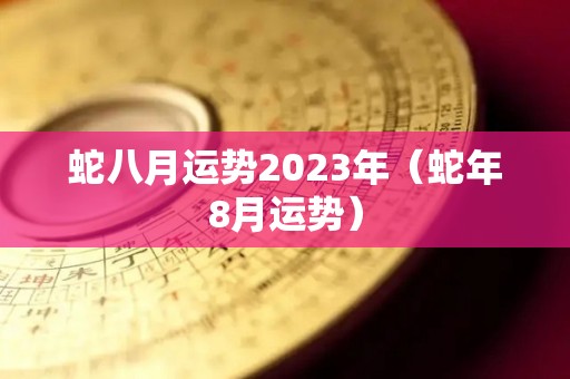 蛇八月运势2023年（蛇年8月运势）