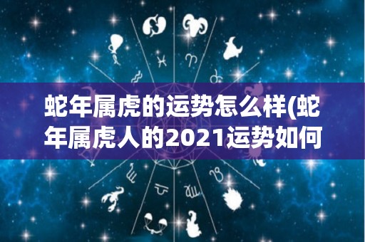 蛇年属虎的运势怎么样(蛇年属虎人的2021运势如何？)