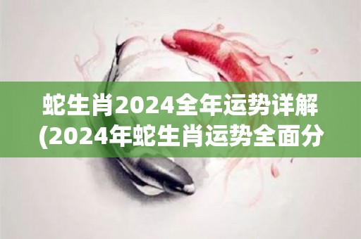 蛇生肖2024全年运势详解(2024年蛇生肖运势全面分析)