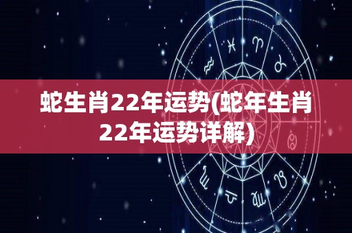 蛇生肖22年运势(蛇年生肖22年运势详解)