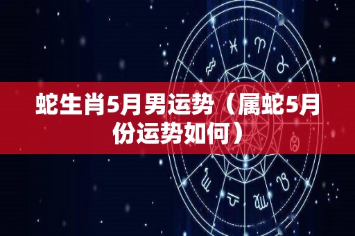 蛇生肖5月男运势（属蛇5月份运势如何）