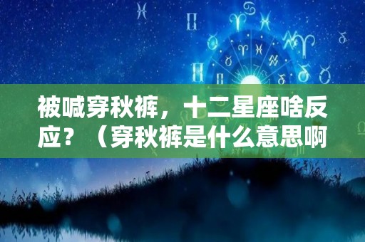 被喊穿秋裤，十二星座啥反应？（穿秋裤是什么意思啊）