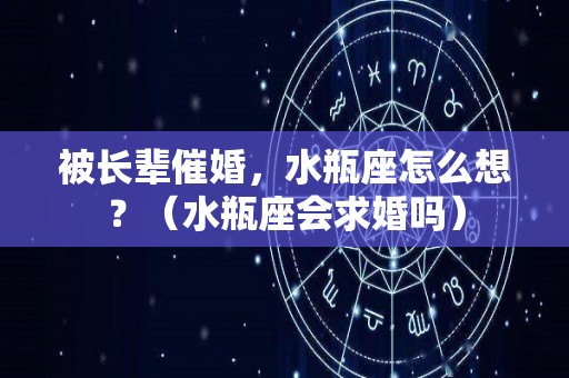 被长辈催婚，水瓶座怎么想？（水瓶座会求婚吗）