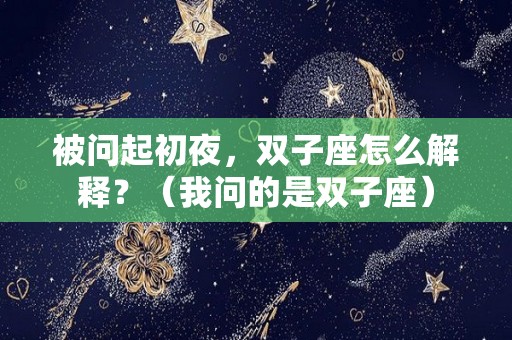 被问起初夜，双子座怎么解释？（我问的是双子座）