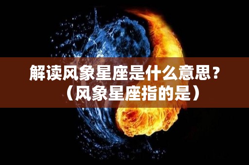 解读风象星座是什么意思？（风象星座指的是）