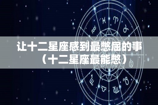 让十二星座感到最憋屈的事（十二星座最能憋）