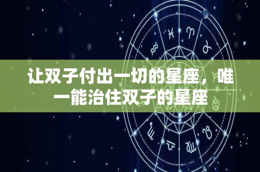 让双子付出一切的星座，唯一能治住双子的星座