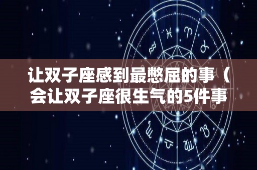 让双子座感到最憋屈的事（会让双子座很生气的5件事）