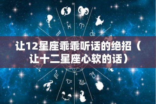 让12星座乖乖听话的绝招（让十二星座心软的话）