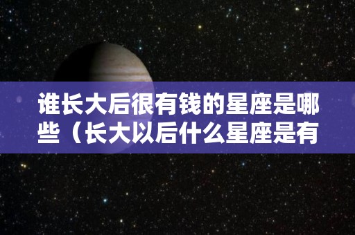 谁长大后很有钱的星座是哪些（长大以后什么星座是有钱人）