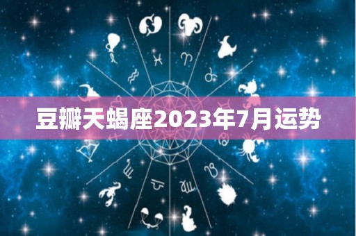 豆瓣天蝎座2023年7月运势