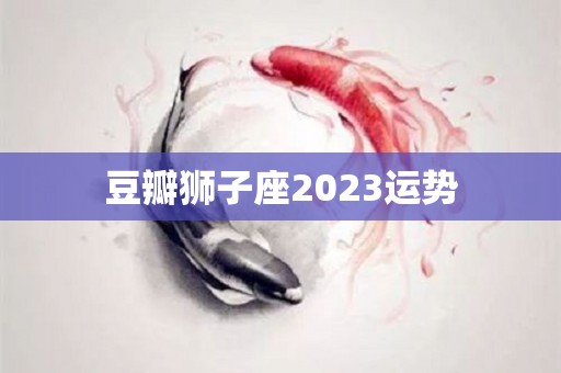 豆瓣狮子座2023运势