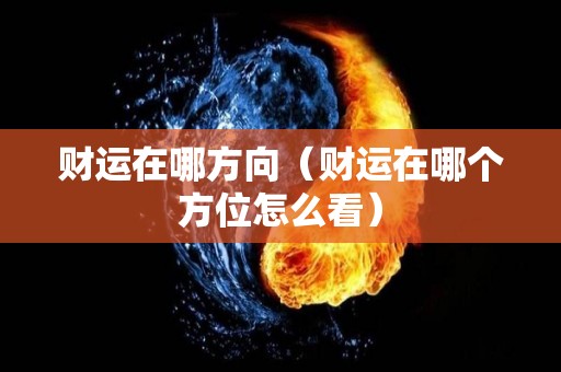 财运在哪方向（财运在哪个方位怎么看）