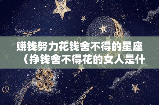 赚钱努力花钱舍不得的星座（挣钱舍不得花的女人是什么心态）