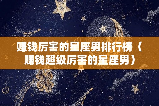 赚钱厉害的星座男排行榜（赚钱超级厉害的星座男）