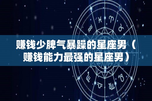 赚钱少脾气暴躁的星座男（赚钱能力最强的星座男）