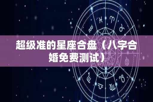 超级准的星座合盘（八字合婚免费测试）