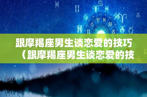 跟摩羯座男生谈恋爱的技巧（跟摩羯座男生谈恋爱的技巧有哪些）