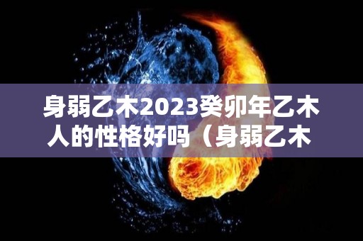 身弱乙木2023癸卯年乙木人的性格好吗（身弱乙木 壬寅年）