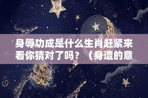 身辱功成是什么生肖赶紧来看你猜对了吗？（身遭的意思）