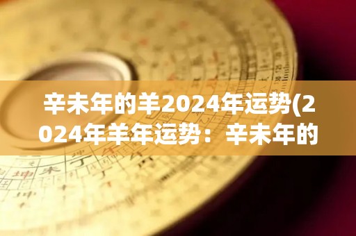 辛未年的羊2024年运势(2024年羊年运势：辛未年的未来发展展望)