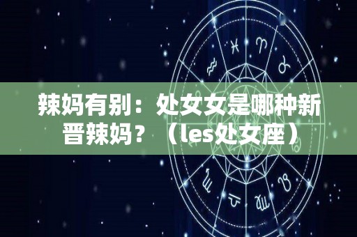 辣妈有别：处女女是哪种新晋辣妈？（les处女座）