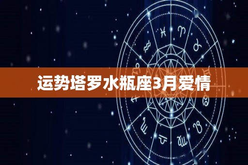 运势塔罗水瓶座3月爱情