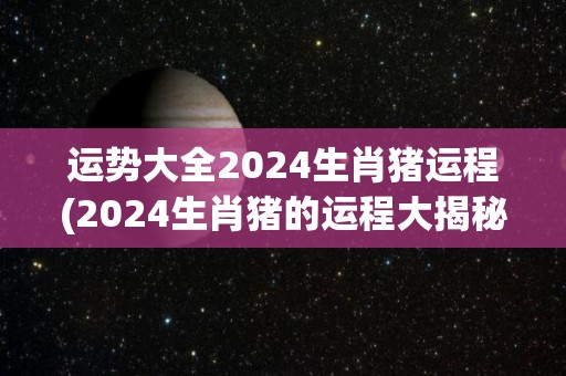 运势大全2024生肖猪运程(2024生肖猪的运程大揭秘)