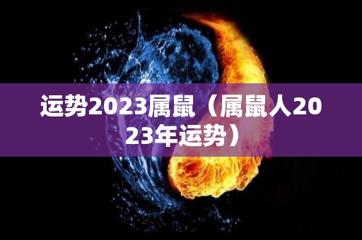 运势2023属鼠（属鼠人2023年运势）