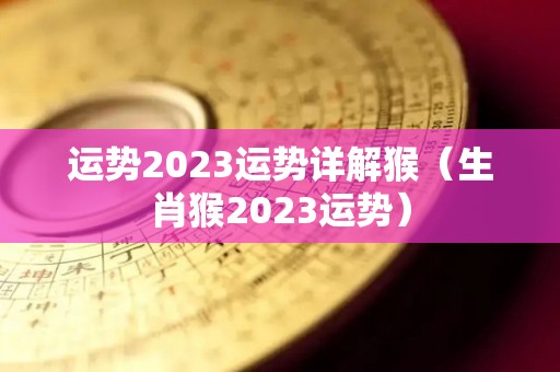 运势2023运势详解猴（生肖猴2023运势）